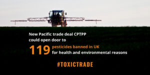Joining Pacific trade deal CPTPP could open door to 119 toxic pesticides currently banned in UK for health or environmental reasons.